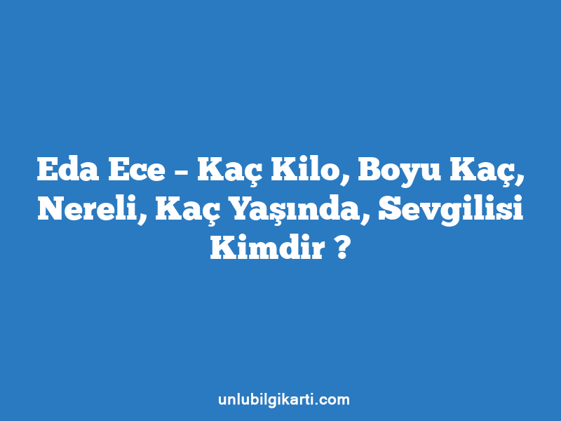 Eda Ece – Kaç Kilo, Boyu Kaç, Nereli, Kaç Yaşında, Sevgilisi Kimdir ?