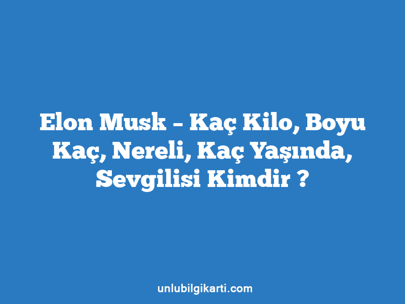 Elon Musk – Kaç Kilo, Boyu Kaç, Nereli, Kaç Yaşında, Sevgilisi Kimdir ?