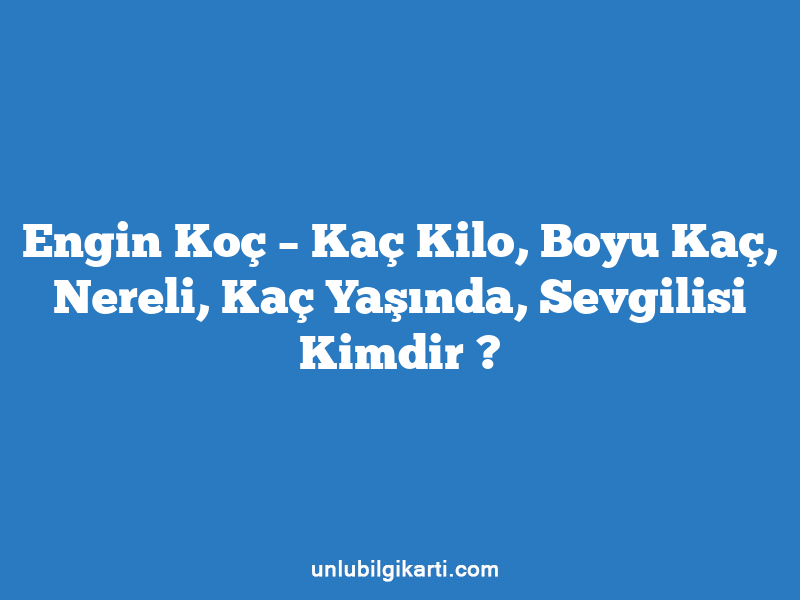 Engin Koç – Kaç Kilo, Boyu Kaç, Nereli, Kaç Yaşında, Sevgilisi Kimdir ?