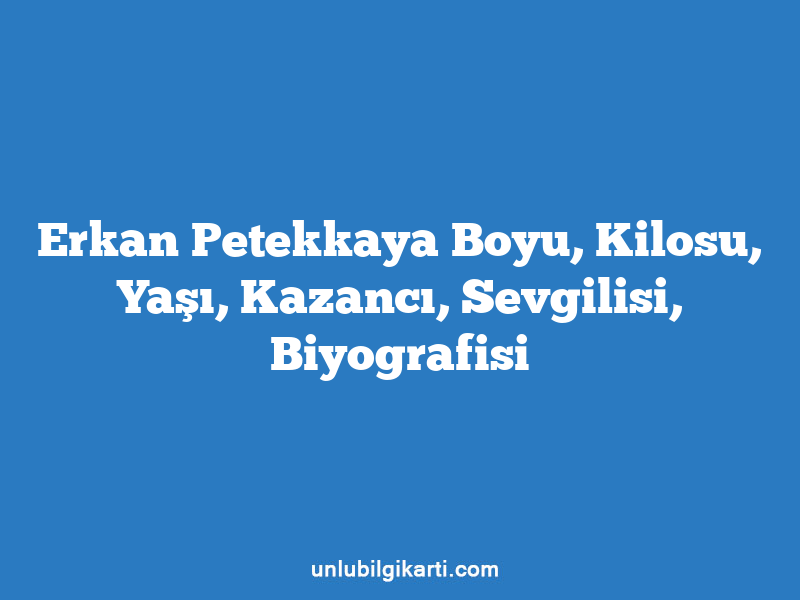 Erkan Petekkaya Boyu, Kilosu, Yaşı, Kazancı, Sevgilisi, Biyografisi