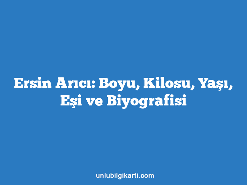 Ersin Arıcı: Boyu, Kilosu, Yaşı, Eşi ve Biyografisi