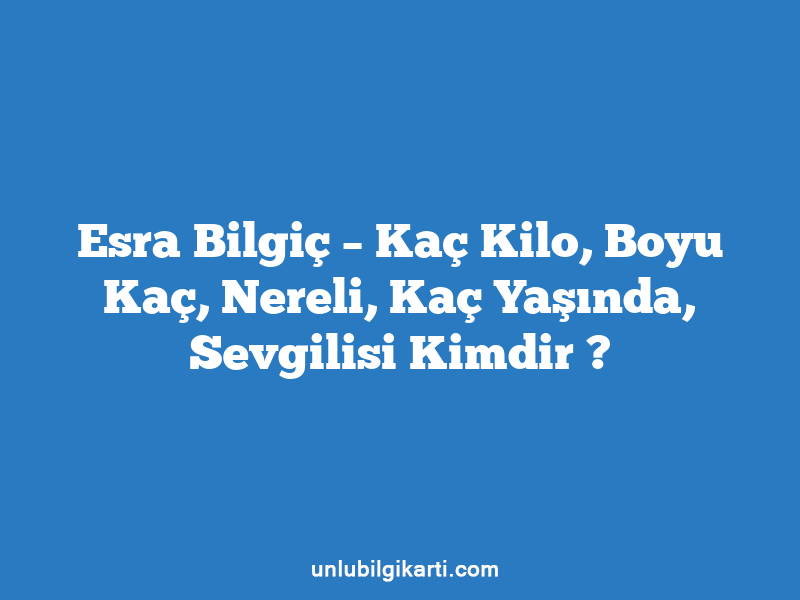 Esra Bilgiç – Kaç Kilo, Boyu Kaç, Nereli, Kaç Yaşında, Sevgilisi Kimdir ?