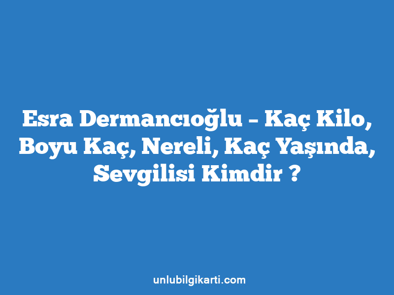 Esra Dermancıoğlu – Kaç Kilo, Boyu Kaç, Nereli, Kaç Yaşında, Sevgilisi Kimdir ?