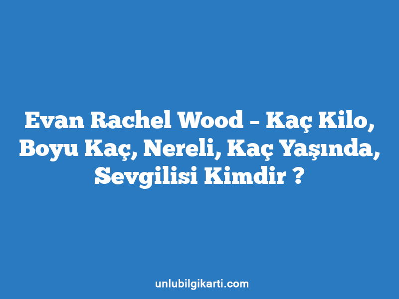 Evan Rachel Wood – Kaç Kilo, Boyu Kaç, Nereli, Kaç Yaşında, Sevgilisi Kimdir ?