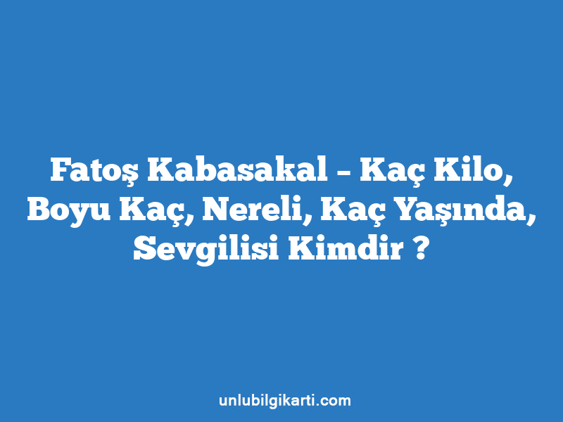 Fatoş Kabasakal – Kaç Kilo, Boyu Kaç, Nereli, Kaç Yaşında, Sevgilisi Kimdir ?