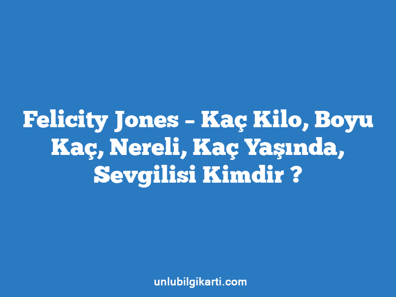 Felicity Jones – Kaç Kilo, Boyu Kaç, Nereli, Kaç Yaşında, Sevgilisi Kimdir ?