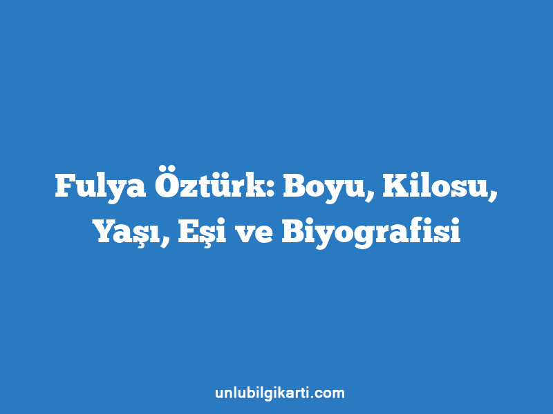 Fulya Öztürk: Boyu, Kilosu, Yaşı, Eşi ve Biyografisi