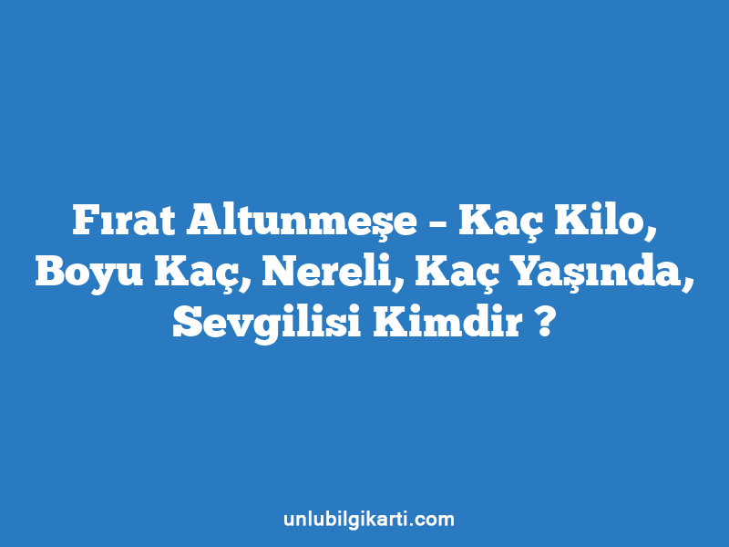 Fırat Altunmeşe – Kaç Kilo, Boyu Kaç, Nereli, Kaç Yaşında, Sevgilisi Kimdir ?