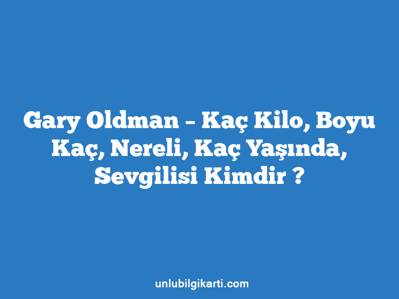 Gary Oldman – Kaç Kilo, Boyu Kaç, Nereli, Kaç Yaşında, Sevgilisi Kimdir ?