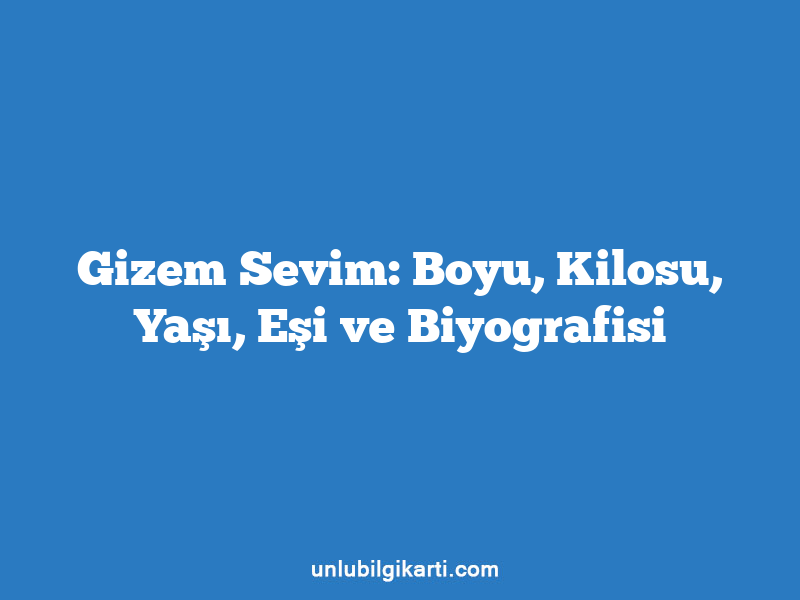 Gizem Sevim: Boyu, Kilosu, Yaşı, Eşi ve Biyografisi