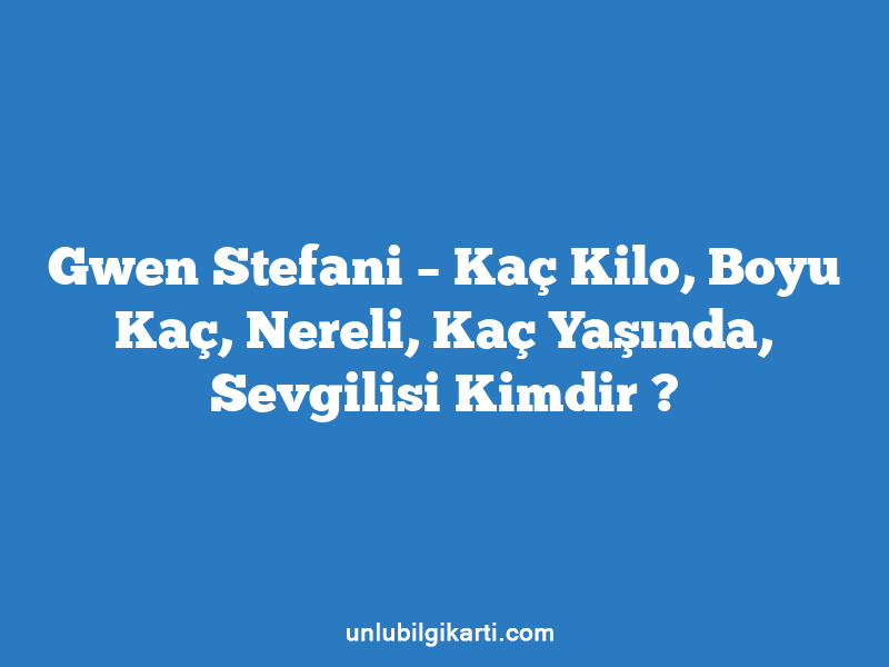 Gwen Stefani – Kaç Kilo, Boyu Kaç, Nereli, Kaç Yaşında, Sevgilisi Kimdir ?