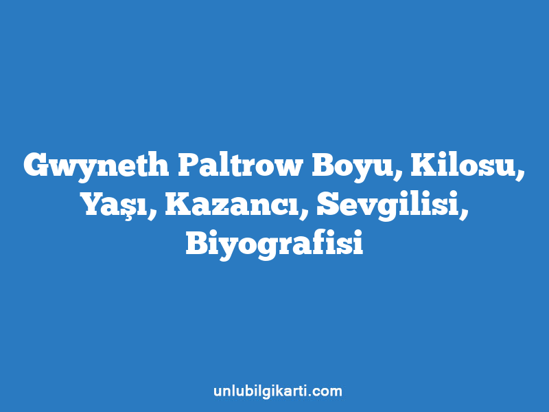 Gwyneth Paltrow Boyu, Kilosu, Yaşı, Kazancı, Sevgilisi, Biyografisi