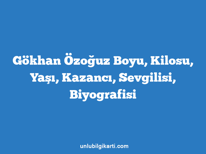 Gökhan Özoğuz Boyu, Kilosu, Yaşı, Kazancı, Sevgilisi, Biyografisi