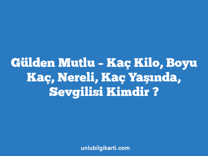 Gülden Mutlu – Kaç Kilo, Boyu Kaç, Nereli, Kaç Yaşında, Sevgilisi Kimdir ?