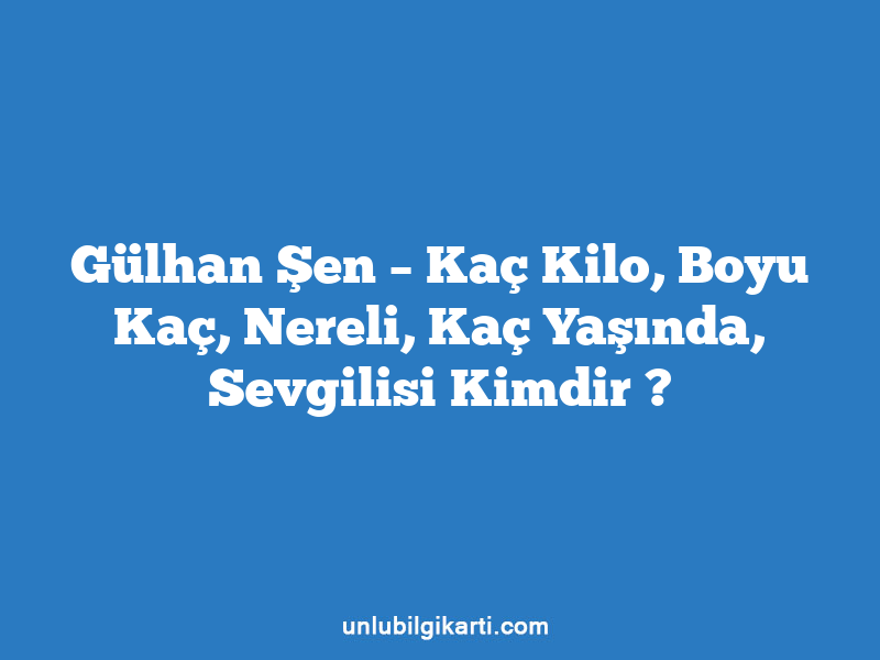 Gülhan Şen – Kaç Kilo, Boyu Kaç, Nereli, Kaç Yaşında, Sevgilisi Kimdir ?