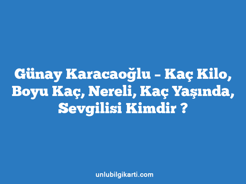 Günay Karacaoğlu – Kaç Kilo, Boyu Kaç, Nereli, Kaç Yaşında, Sevgilisi Kimdir ?