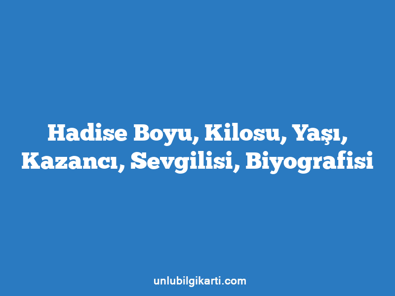 Hadise Boyu, Kilosu, Yaşı, Kazancı, Sevgilisi, Biyografisi