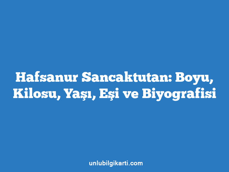 Hafsanur Sancaktutan: Boyu, Kilosu, Yaşı, Eşi ve Biyografisi