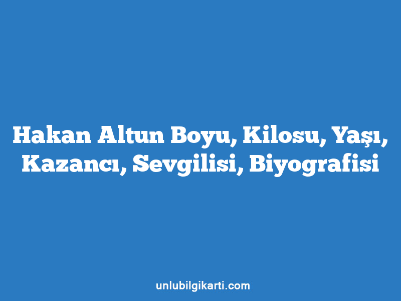 Hakan Altun Boyu, Kilosu, Yaşı, Kazancı, Sevgilisi, Biyografisi