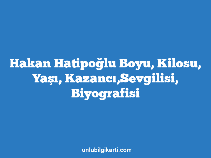 Hakan Hatipoğlu Boyu, Kilosu, Yaşı, Kazancı,Sevgilisi, Biyografisi