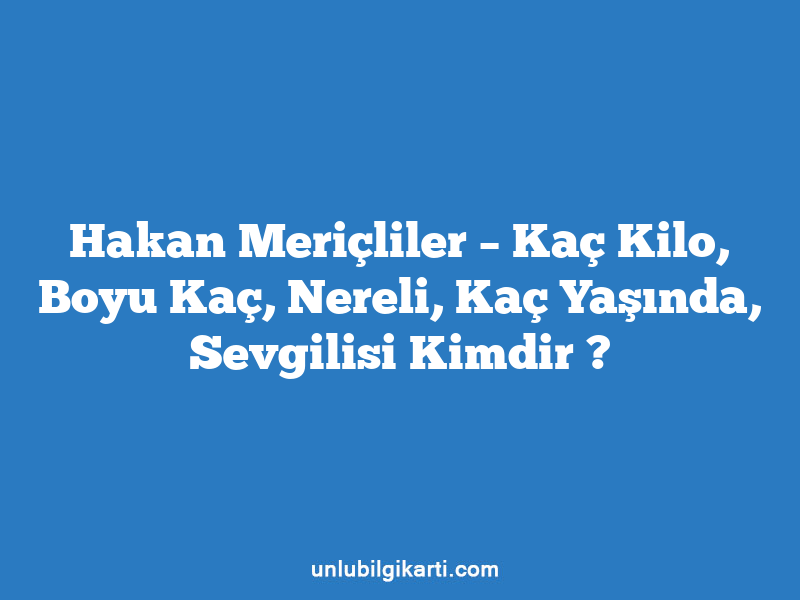 Hakan Meriçliler – Kaç Kilo, Boyu Kaç, Nereli, Kaç Yaşında, Sevgilisi Kimdir ?