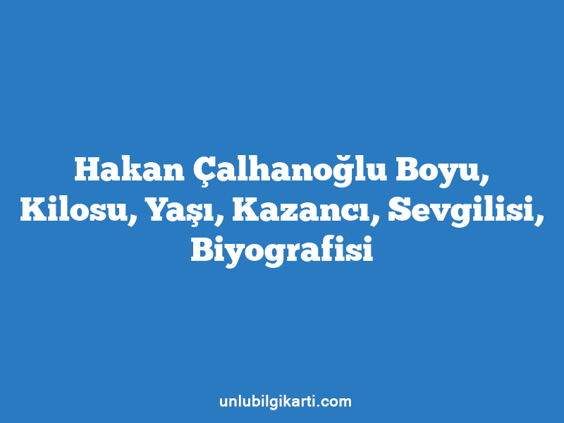 Hakan Çalhanoğlu Boyu, Kilosu, Yaşı, Kazancı, Sevgilisi, Biyografisi