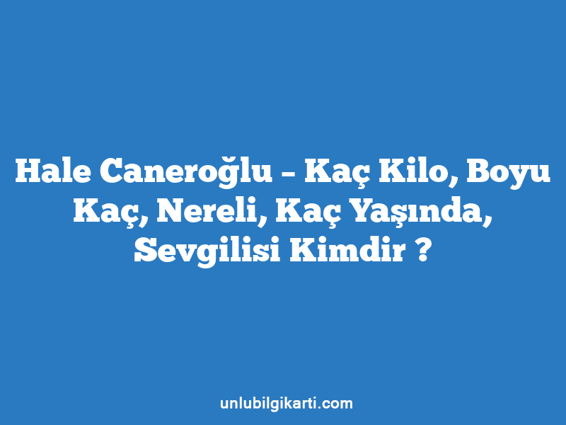 Hale Caneroğlu – Kaç Kilo, Boyu Kaç, Nereli, Kaç Yaşında, Sevgilisi Kimdir ?