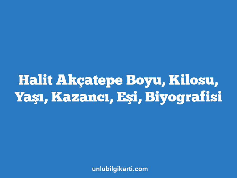 Halit Akçatepe Boyu, Kilosu, Yaşı, Kazancı, Eşi, Biyografisi