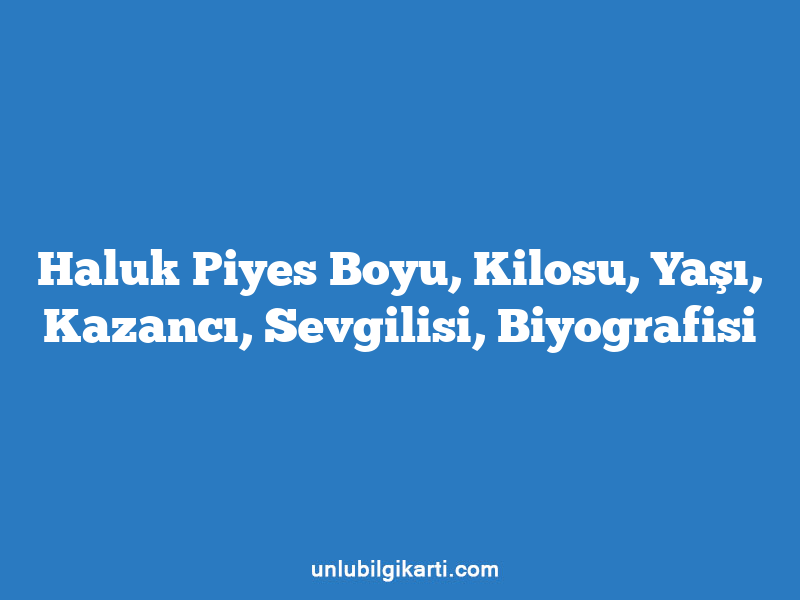 Haluk Piyes Boyu, Kilosu, Yaşı, Kazancı, Sevgilisi, Biyografisi