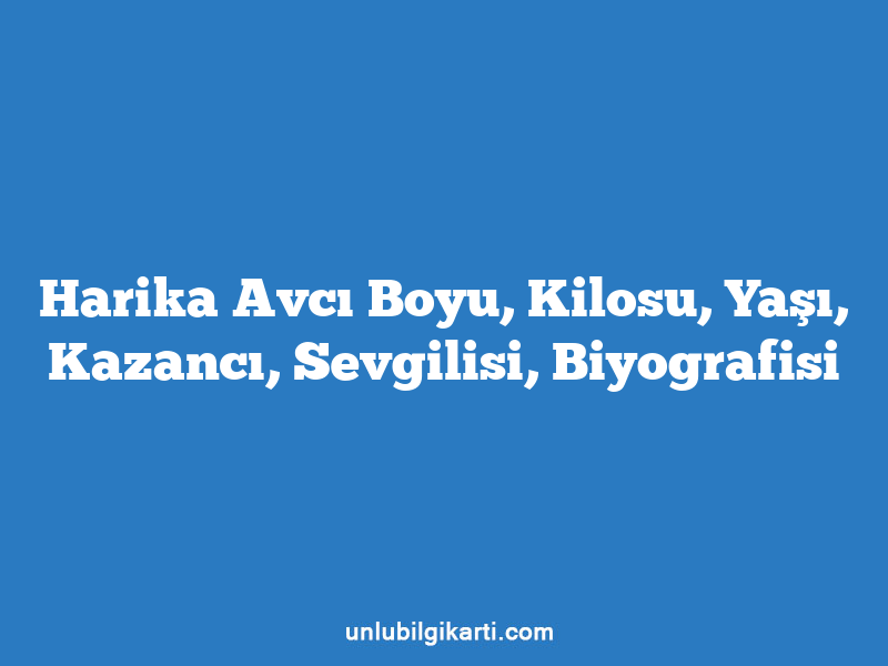 Harika Avcı Boyu, Kilosu, Yaşı, Kazancı, Sevgilisi, Biyografisi