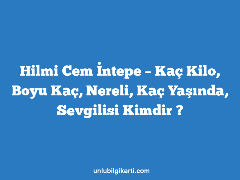 Hilmi Cem İntepe – Kaç Kilo, Boyu Kaç, Nereli, Kaç Yaşında, Sevgilisi Kimdir ?