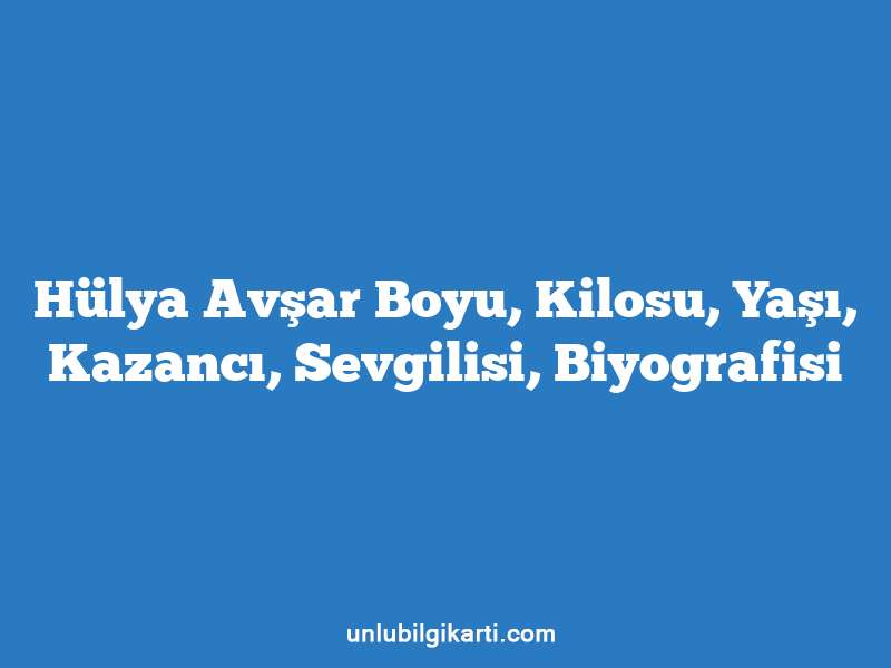 Hülya Avşar Boyu, Kilosu, Yaşı, Kazancı, Sevgilisi, Biyografisi