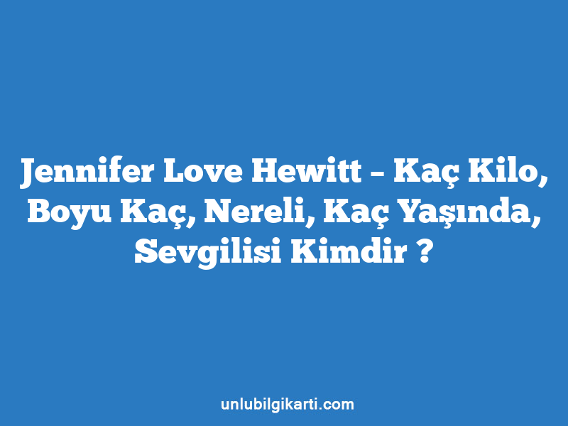 Jennifer Love Hewitt – Kaç Kilo, Boyu Kaç, Nereli, Kaç Yaşında, Sevgilisi Kimdir ?