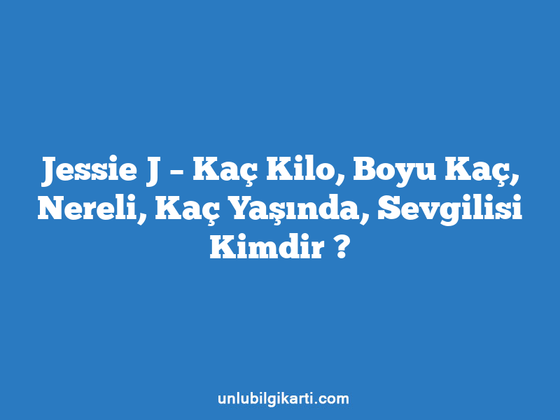 Jessie J – Kaç Kilo, Boyu Kaç, Nereli, Kaç Yaşında, Sevgilisi Kimdir ?