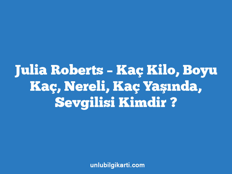 Julia Roberts – Kaç Kilo, Boyu Kaç, Nereli, Kaç Yaşında, Sevgilisi Kimdir ?