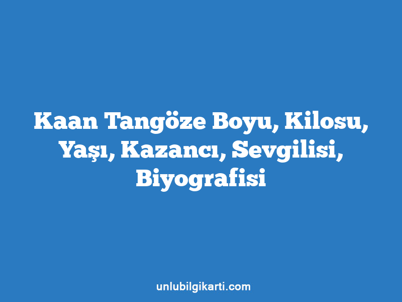 Kaan Tangöze Boyu, Kilosu, Yaşı, Kazancı, Sevgilisi, Biyografisi