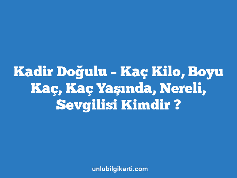 Kadir Doğulu – Kaç Kilo, Boyu Kaç, Kaç Yaşında, Nereli, Sevgilisi Kimdir ?