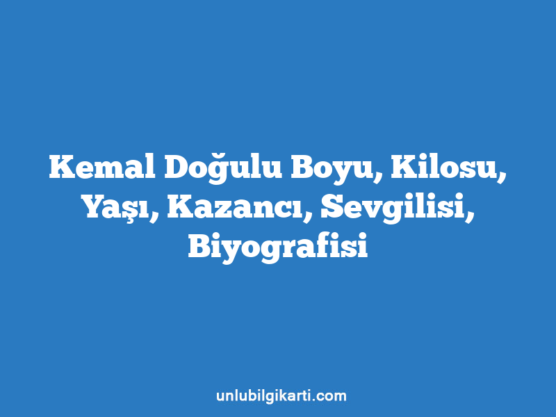 Kemal Doğulu Boyu, Kilosu, Yaşı, Kazancı, Sevgilisi, Biyografisi