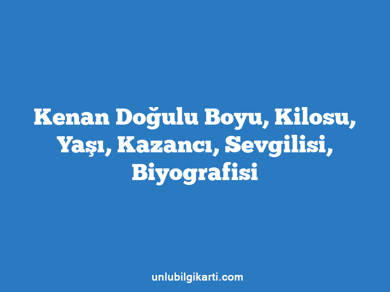 Kenan Doğulu Boyu, Kilosu, Yaşı, Kazancı, Sevgilisi, Biyografisi