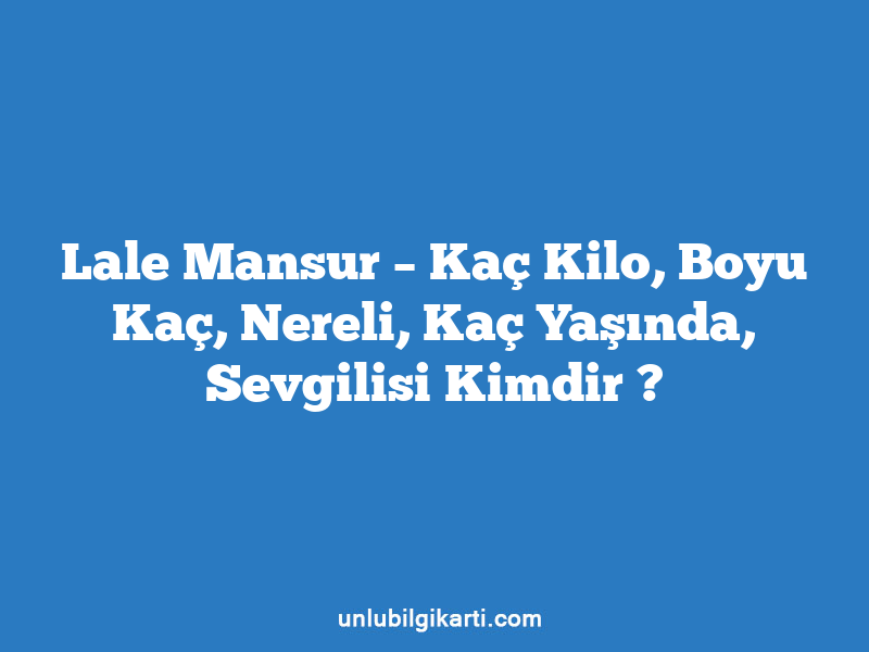 Lale Mansur – Kaç Kilo, Boyu Kaç, Nereli, Kaç Yaşında, Sevgilisi Kimdir ?