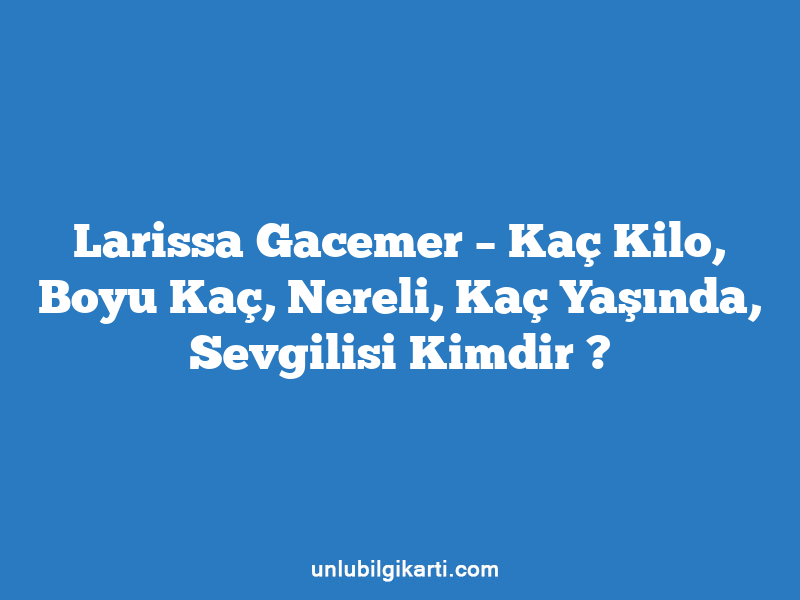 Larissa Gacemer – Kaç Kilo, Boyu Kaç, Nereli, Kaç Yaşında, Sevgilisi Kimdir ?