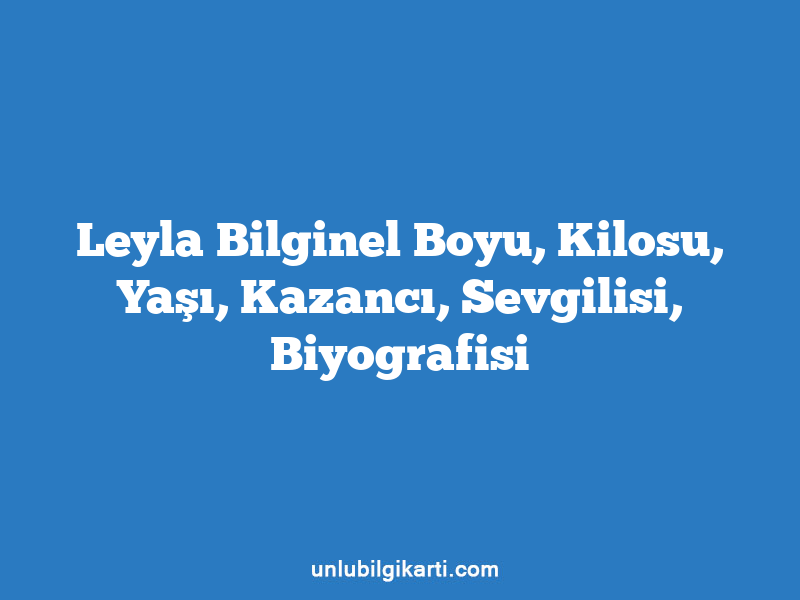 Leyla Bilginel Boyu, Kilosu, Yaşı, Kazancı, Sevgilisi, Biyografisi