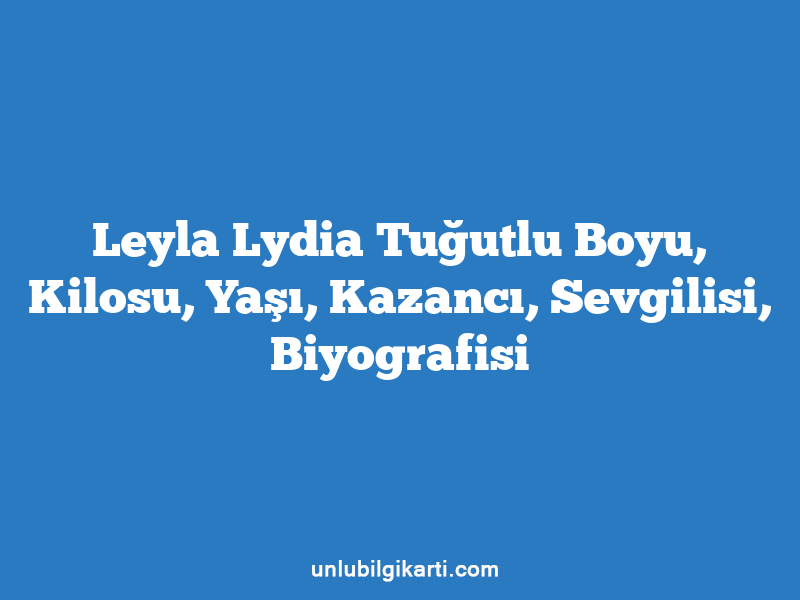 Leyla Lydia Tuğutlu Boyu, Kilosu, Yaşı, Kazancı, Sevgilisi, Biyografisi