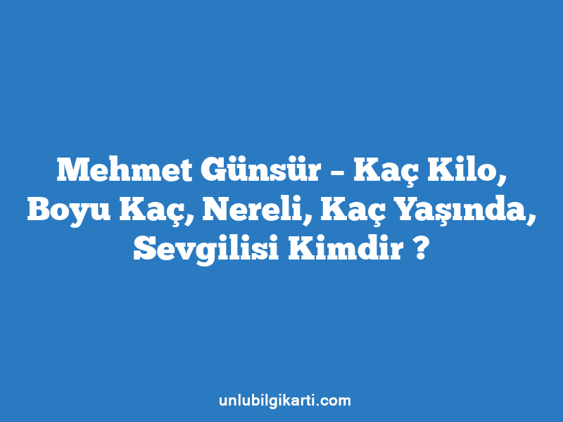 Mehmet Günsür – Kaç Kilo, Boyu Kaç, Nereli, Kaç Yaşında, Sevgilisi Kimdir ?