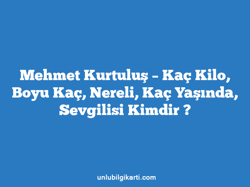 Mehmet Kurtuluş – Kaç Kilo, Boyu Kaç, Nereli, Kaç Yaşında, Sevgilisi Kimdir ?