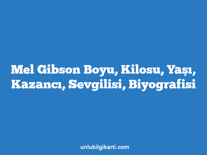 Mel Gibson Boyu, Kilosu, Yaşı, Kazancı, Sevgilisi, Biyografisi