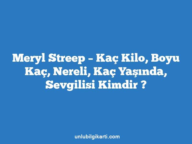 Meryl Streep – Kaç Kilo, Boyu Kaç, Nereli, Kaç Yaşında, Sevgilisi Kimdir ?