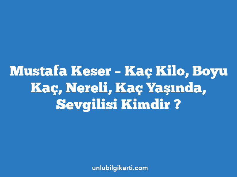 Mustafa Keser – Kaç Kilo, Boyu Kaç, Nereli, Kaç Yaşında, Sevgilisi Kimdir ?