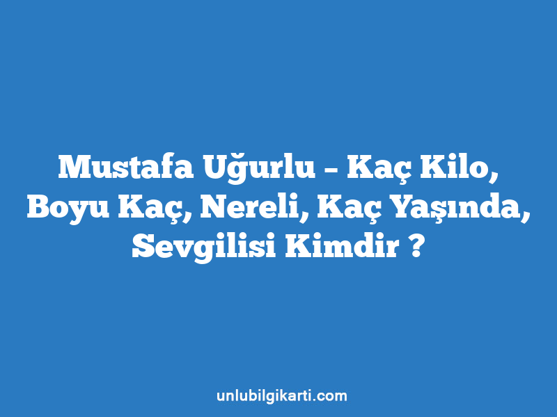 Mustafa Uğurlu – Kaç Kilo, Boyu Kaç, Nereli, Kaç Yaşında, Sevgilisi Kimdir ?