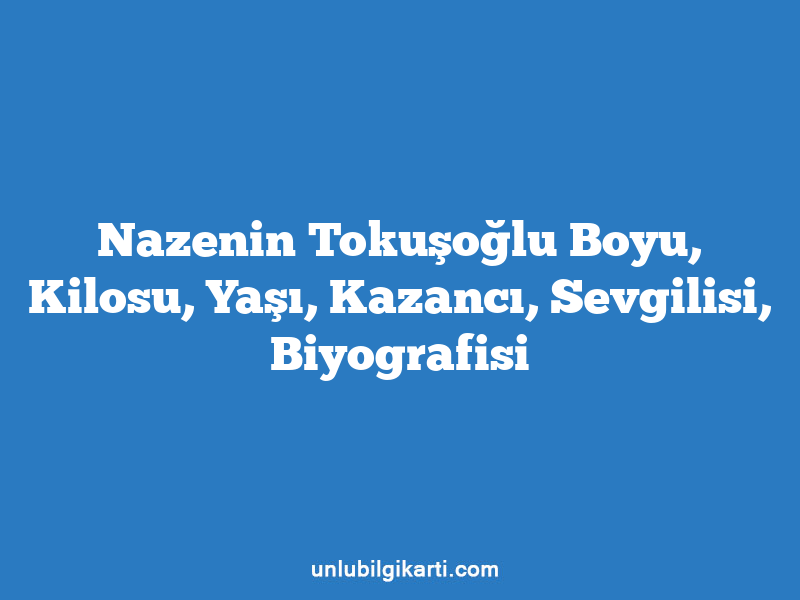 Nazenin Tokuşoğlu Boyu, Kilosu, Yaşı, Kazancı, Sevgilisi, Biyografisi